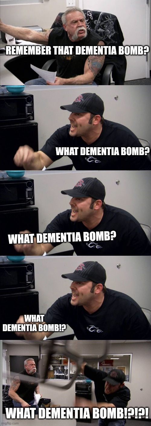 American Chopper Argument | REMEMBER THAT DEMENTIA BOMB? WHAT DEMENTIA BOMB? WHAT DEMENTIA BOMB? WHAT DEMENTIA BOMB!? WHAT DEMENTIA BOMB!?!?! | image tagged in memes,american chopper argument | made w/ Imgflip meme maker