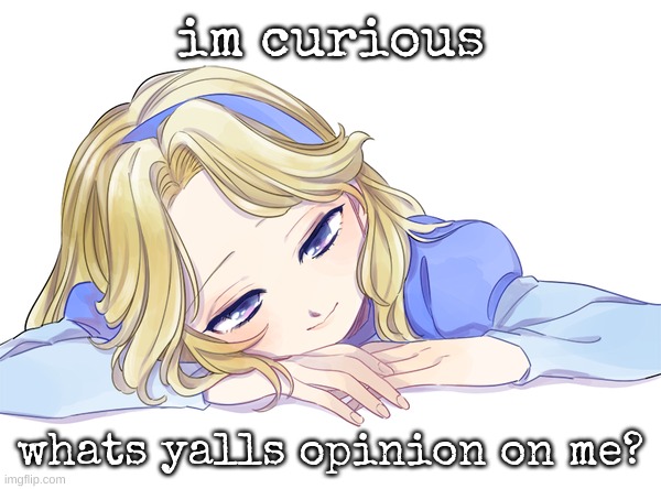 idk | im curious; whats yalls opinion on me? | image tagged in maria dea | made w/ Imgflip meme maker