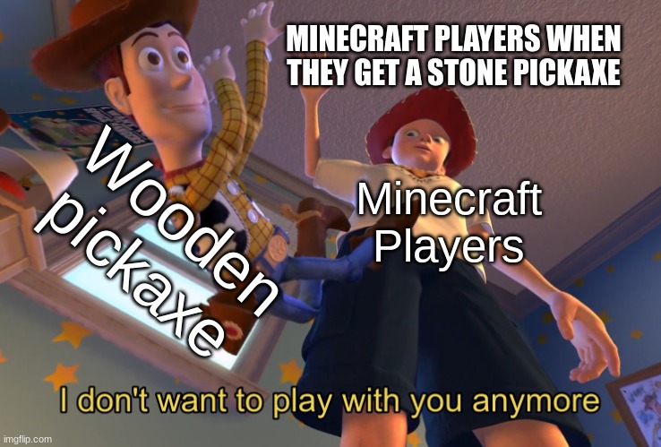 Miecraft players be like | MINECRAFT PLAYERS WHEN THEY GET A STONE PICKAXE; Wooden pickaxe; Minecraft Players | image tagged in i don't want to play with you anymore | made w/ Imgflip meme maker