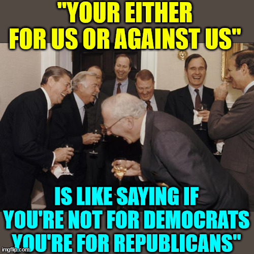 Rich men laughing | "YOUR EITHER FOR US OR AGAINST US" IS LIKE SAYING IF YOU'RE NOT FOR DEMOCRATS YOU'RE FOR REPUBLICANS" | image tagged in rich men laughing | made w/ Imgflip meme maker