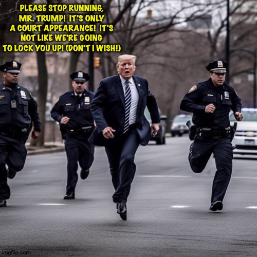 Trump on the run | PLEASE STOP RUNNING, MR. TRUMP!  IT'S ONLY A COURT APPEARANCE!  IT'S NOT LIKE WE'RE GOING TO LOCK YOU UP! (DON'T I WISH!) | image tagged in running trump | made w/ Imgflip meme maker