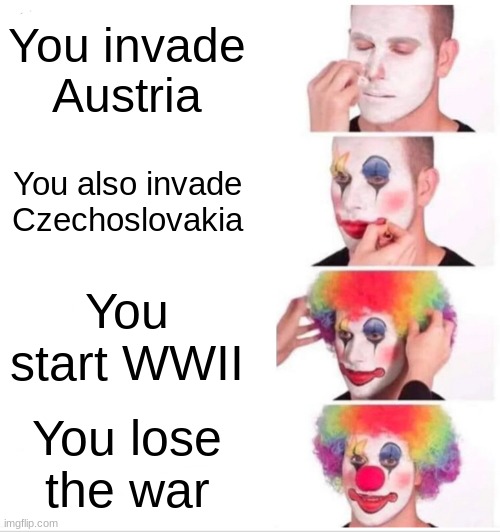 Germany in the 1940's be like | You invade Austria; You also invade Czechoslovakia; You start WWII; You lose the war | image tagged in memes,clown applying makeup | made w/ Imgflip meme maker