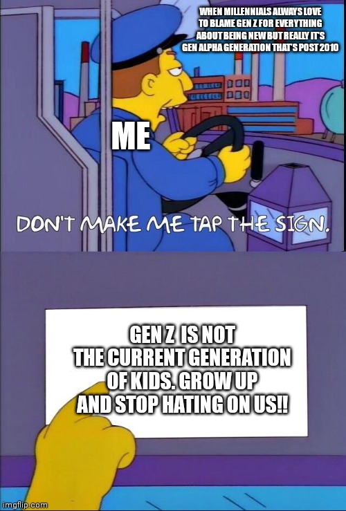 Why millennials keep thinking this though. They must have a huge hatred over us | WHEN MILLENNIALS ALWAYS LOVE TO BLAME GEN Z FOR EVERYTHING ABOUT BEING NEW BUT REALLY IT'S GEN ALPHA GENERATION THAT'S POST 2010; ME; GEN Z  IS NOT THE CURRENT GENERATION OF KIDS. GROW UP AND STOP HATING ON US!! | image tagged in don't make me tap the sign,simpsons bus meme,millennials always hating on zoomers,gen z'ers are old to,justice for gen z | made w/ Imgflip meme maker