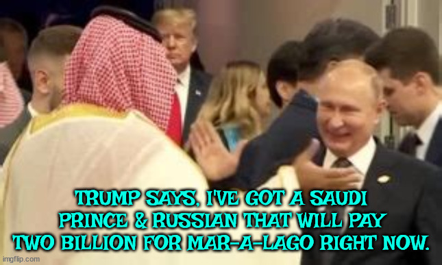 Mar-a-Lago's worth? | TRUMP SAYS, I'VE GOT A SAUDI PRINCE & RUSSIAN THAT WILL PAY TWO BILLION FOR MAR-A-LAGO RIGHT NOW. | image tagged in donald trump,fraudster,mar a lago,unpaid taxes,maga,criminal | made w/ Imgflip meme maker