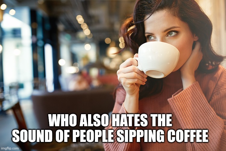 It's the sipping sound!! | WHO ALSO HATES THE SOUND OF PEOPLE SIPPING COFFEE | image tagged in annoying | made w/ Imgflip meme maker
