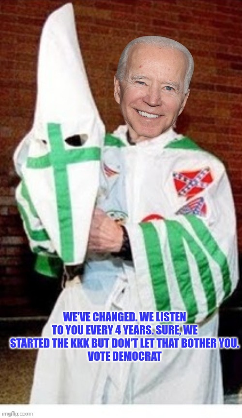 Joe Biden kkk | WE'VE CHANGED. WE LISTEN TO YOU EVERY 4 YEARS. SURE, WE STARTED THE KKK BUT DON'T LET THAT BOTHER YOU.
 VOTE DEMOCRAT | image tagged in joe biden kkk | made w/ Imgflip meme maker