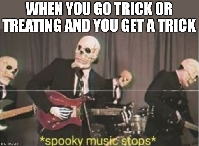 Spoopy music | WHEN YOU GO TRICK OR TREATING AND YOU GET A TRICK | image tagged in spoopy music | made w/ Imgflip meme maker