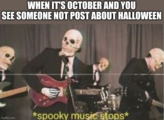 Spoopy music | WHEN IT'S OCTOBER AND YOU SEE SOMEONE NOT POST ABOUT HALLOWEEN | image tagged in spoopy music | made w/ Imgflip meme maker