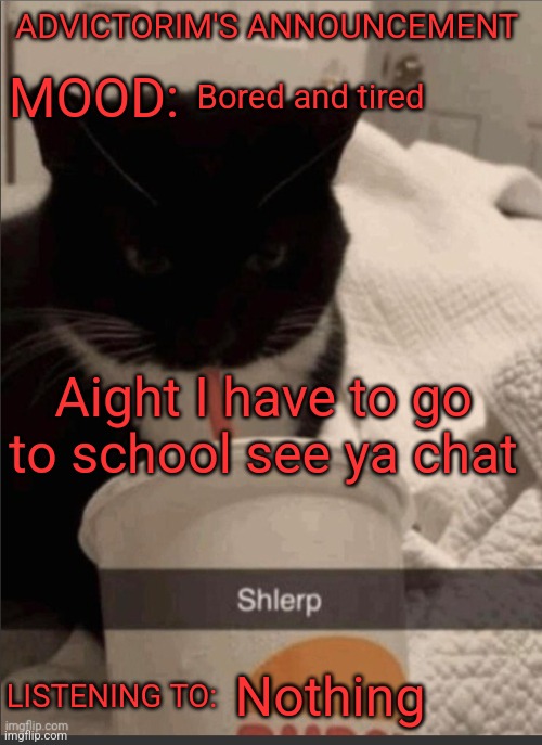 Advictorim announcement temp | ADVICTORIM'S ANNOUNCEMENT; Bored and tired; MOOD:; Aight I have to go to school see ya chat; LISTENING TO:; Nothing | image tagged in advictorim announcement temp | made w/ Imgflip meme maker