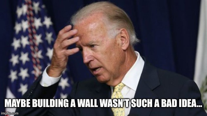 Not-so-deep Thoughts | MAYBE BUILDING A WALL WASN’T SUCH A BAD IDEA… | image tagged in joe biden worries,memes | made w/ Imgflip meme maker