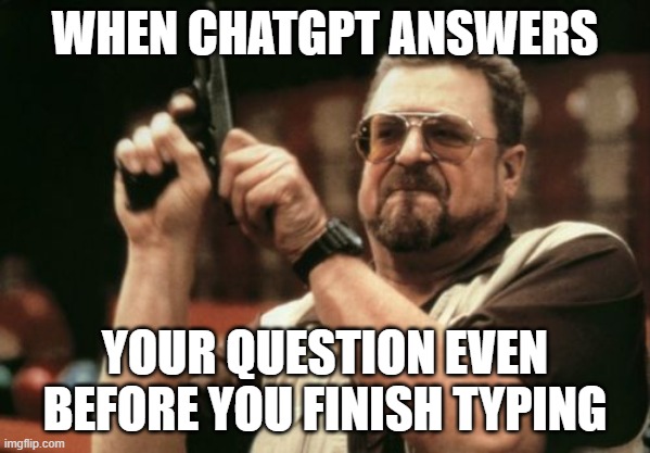 ChatGPT be like | WHEN CHATGPT ANSWERS; YOUR QUESTION EVEN BEFORE YOU FINISH TYPING | image tagged in memes,am i the only one around here | made w/ Imgflip meme maker