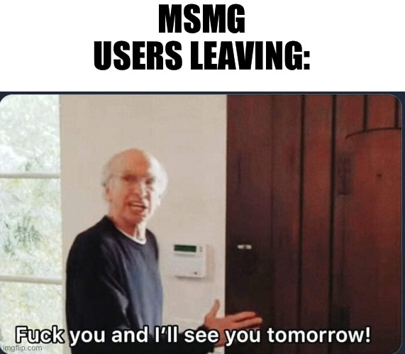 F**k you I'll see you tomorrow | MSMG USERS LEAVING: | image tagged in f k you i'll see you tomorrow | made w/ Imgflip meme maker