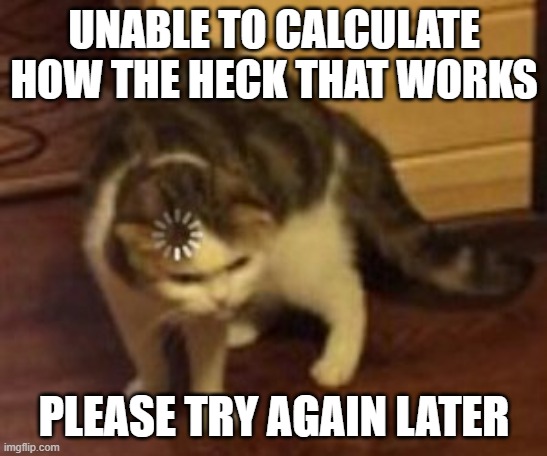 Loading cat | UNABLE TO CALCULATE HOW THE HECK THAT WORKS PLEASE TRY AGAIN LATER | image tagged in loading cat | made w/ Imgflip meme maker
