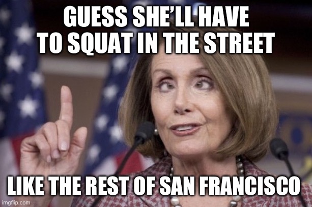 The only difference is she’ll be wiping with $100 bills. | GUESS SHE’LL HAVE TO SQUAT IN THE STREET; LIKE THE REST OF SAN FRANCISCO | image tagged in nancy pelosi,politics,funny memes,government corruption,liberal hypocrisy,homeless | made w/ Imgflip meme maker