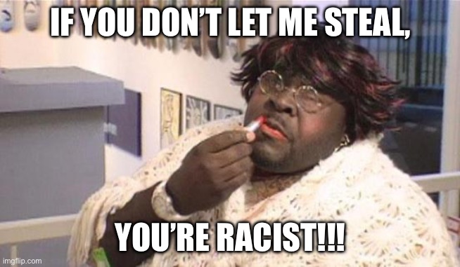 fat black lady | IF YOU DON’T LET ME STEAL, YOU’RE RACIST!!! | image tagged in fat black lady,shoplifting,racist | made w/ Imgflip meme maker