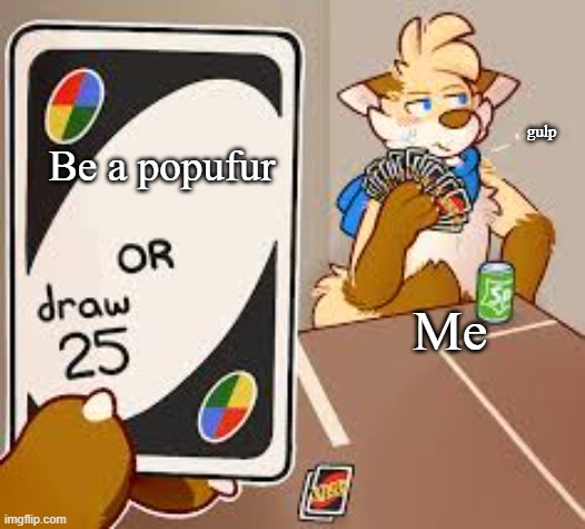 I cant even right now | gulp; Be a popufur; Me | image tagged in furry or draw 25 | made w/ Imgflip meme maker