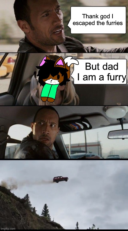 Uh no | Thank god I escaped the furries; But dad I am a furry | image tagged in memes,the rock driving,car jumps off a clif | made w/ Imgflip meme maker