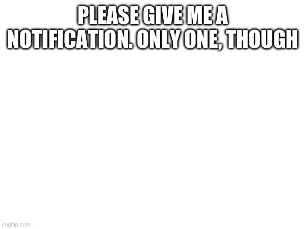 PLEASE GIVE ME A NOTIFICATION. ONLY ONE, THOUGH | made w/ Imgflip meme maker