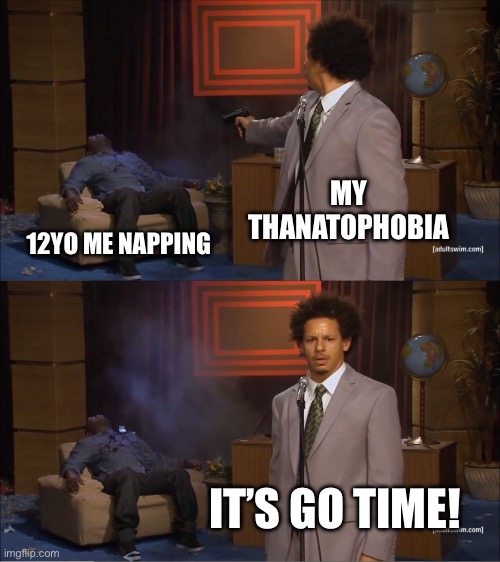 It’s go time! | MY THANATOPHOBIA; 12YO ME NAPPING; IT’S GO TIME! | image tagged in memes,who killed hannibal | made w/ Imgflip meme maker