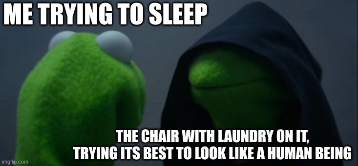 You know you can relate | ME TRYING TO SLEEP; THE CHAIR WITH LAUNDRY ON IT, TRYING ITS BEST TO LOOK LIKE A HUMAN BEING | image tagged in memes,evil kermit | made w/ Imgflip meme maker