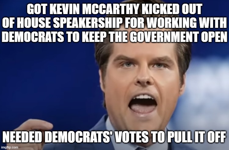 Big Mouth Liar Matt Gaetz | GOT KEVIN MCCARTHY KICKED OUT OF HOUSE SPEAKERSHIP FOR WORKING WITH DEMOCRATS TO KEEP THE GOVERNMENT OPEN; NEEDED DEMOCRATS' VOTES TO PULL IT OFF | image tagged in big mouth liar matt gaetz | made w/ Imgflip meme maker