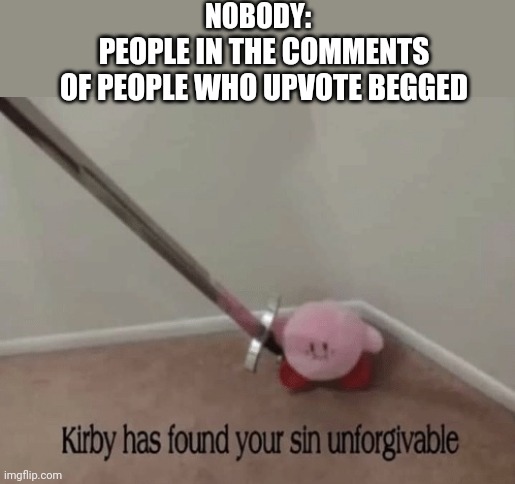 Kirby has found your sin unforgivable | NOBODY:; PEOPLE IN THE COMMENTS OF PEOPLE WHO UPVOTE BEGGED | image tagged in kirby has found your sin unforgivable | made w/ Imgflip meme maker
