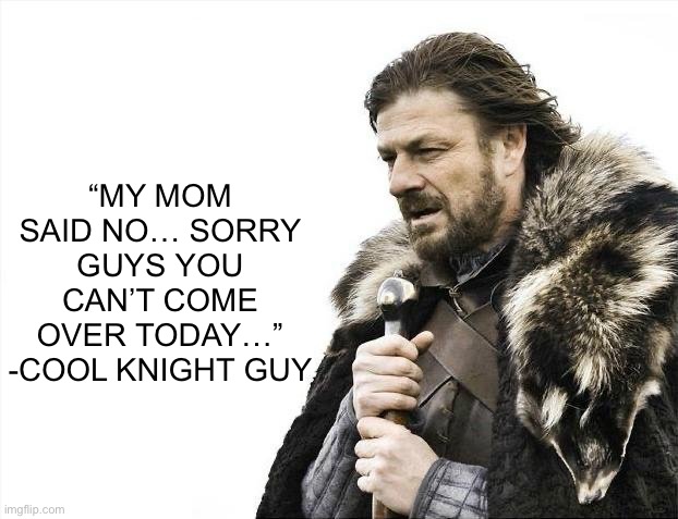 Brace Yourselves X is Coming | “MY MOM SAID NO… SORRY GUYS YOU CAN’T COME OVER TODAY…”
-COOL KNIGHT GUY | image tagged in memes,brace yourselves x is coming | made w/ Imgflip meme maker