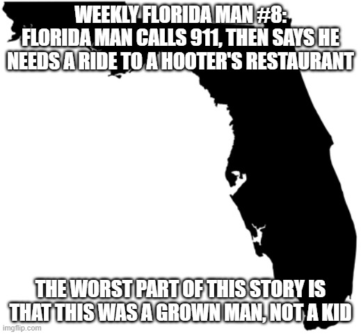 just order an uber tho | WEEKLY FLORIDA MAN #8:
FLORIDA MAN CALLS 911, THEN SAYS HE NEEDS A RIDE TO A HOOTER'S RESTAURANT; THE WORST PART OF THIS STORY IS THAT THIS WAS A GROWN MAN, NOT A KID | image tagged in florida,florida man,meanwhile in florida,hooters | made w/ Imgflip meme maker