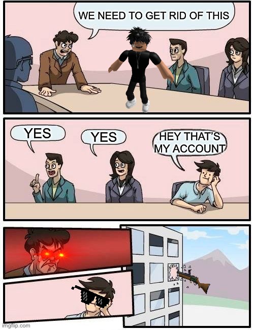 Boardroom Meeting Suggestion Meme | WE NEED TO GET RID OF THIS; YES; YES; HEY THAT’S MY ACCOUNT | image tagged in memes,boardroom meeting suggestion | made w/ Imgflip meme maker
