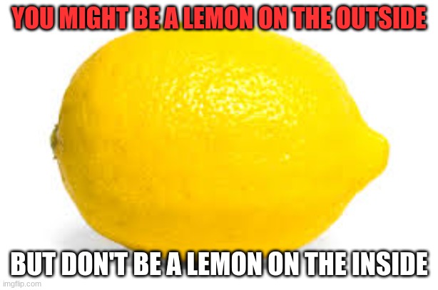 A Lemon | YOU MIGHT BE A LEMON ON THE OUTSIDE; BUT DON'T BE A LEMON ON THE INSIDE | image tagged in when life gives you lemons x | made w/ Imgflip meme maker