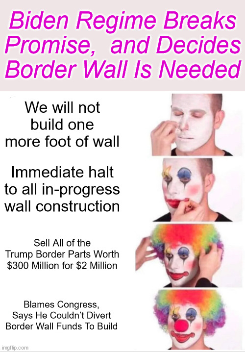 Clown regime does it again... only wants to get anything done because it's elections season again... | Biden Regime Breaks Promise,  and Decides Border Wall Is Needed; We will not build one more foot of wall; Immediate halt to all in-progress wall construction; Sell All of the Trump Border Parts Worth $300 Million for $2 Million; Blames Congress, Says He Couldn’t Divert Border Wall Funds To Build | image tagged in memes,clown applying makeup | made w/ Imgflip meme maker