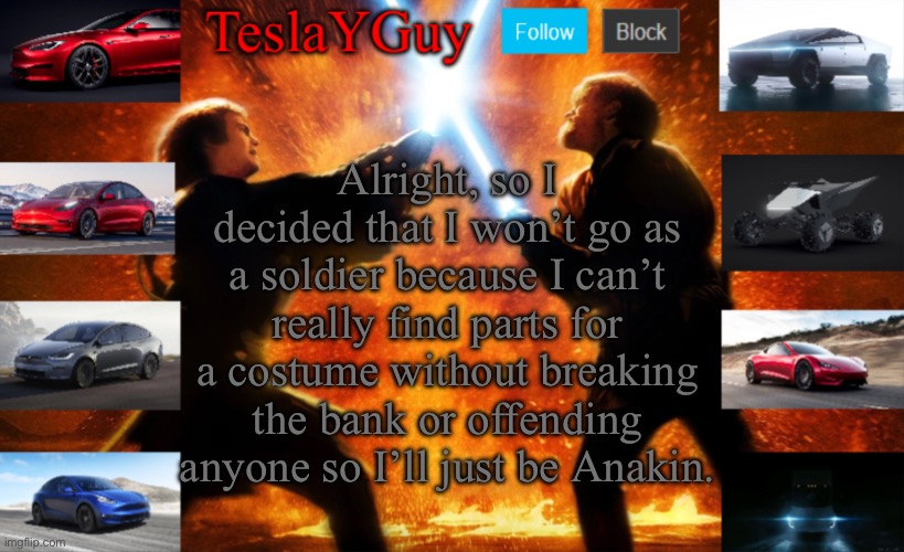 Thought, I should give an update. Thanks for all the help! | Alright, so I decided that I won’t go as a soldier because I can’t really find parts for a costume without breaking the bank or offending anyone so I’ll just be Anakin. | image tagged in teslayguys new announcement template | made w/ Imgflip meme maker