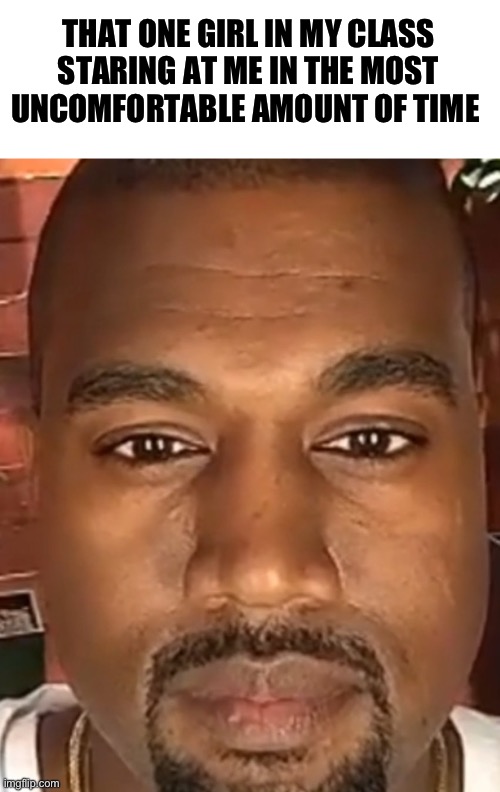 These girls are annoying | THAT ONE GIRL IN MY CLASS STARING AT ME IN THE MOST UNCOMFORTABLE AMOUNT OF TIME | image tagged in kanye west stare | made w/ Imgflip meme maker