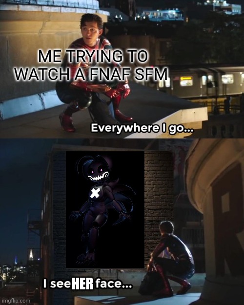 FNAF SFM memes part 1 | ME TRYING TO WATCH A FNAF SFM; HER | image tagged in everywhere i go i see his face | made w/ Imgflip meme maker