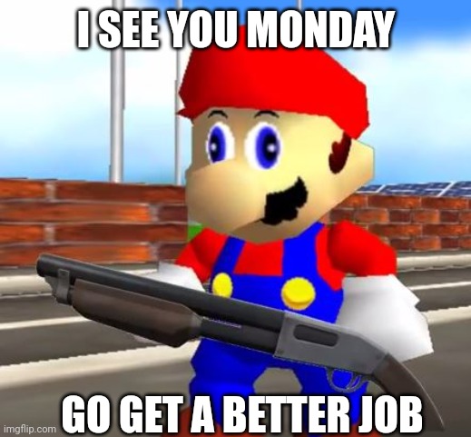 SMG4 Shotgun Mario | I SEE YOU MONDAY; GO GET A BETTER JOB | image tagged in smg4 shotgun mario | made w/ Imgflip meme maker
