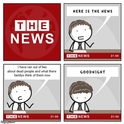 the news | I have ran out of lies
about dead people and what there 
familys think of them now | image tagged in the news | made w/ Imgflip meme maker