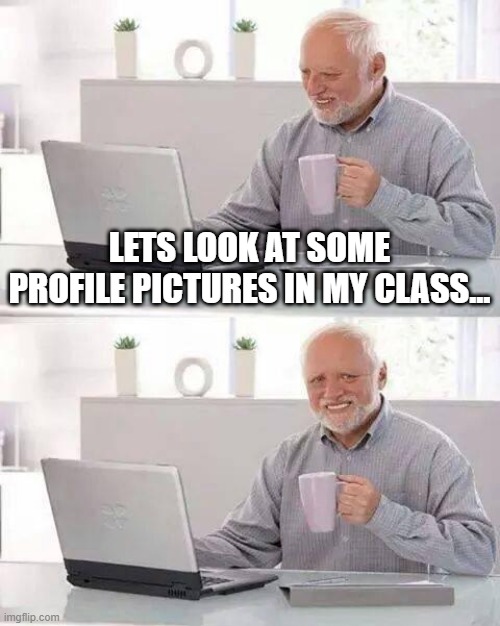 Hide the Pain Harold | LETS LOOK AT SOME PROFILE PICTURES IN MY CLASS... | image tagged in memes,hide the pain harold | made w/ Imgflip meme maker