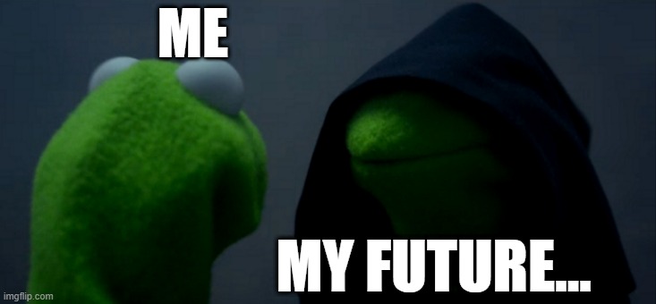 Evil Kermit | ME; MY FUTURE... | image tagged in memes,evil kermit | made w/ Imgflip meme maker