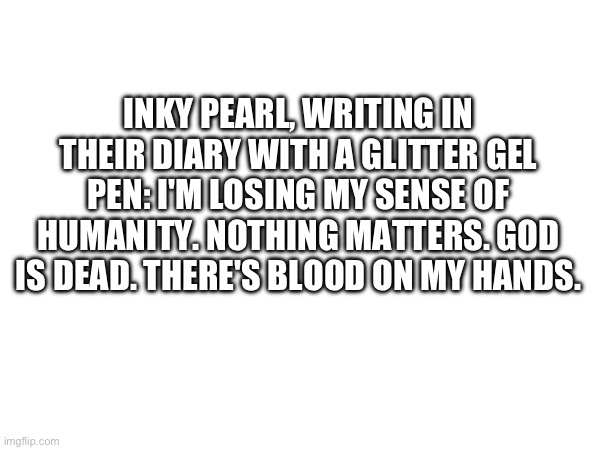 Incorrect quote for the funni | INKY PEARL, WRITING IN THEIR DIARY WITH A GLITTER GEL PEN: I'M LOSING MY SENSE OF HUMANITY. NOTHING MATTERS. GOD IS DEAD. THERE'S BLOOD ON MY HANDS. | made w/ Imgflip meme maker