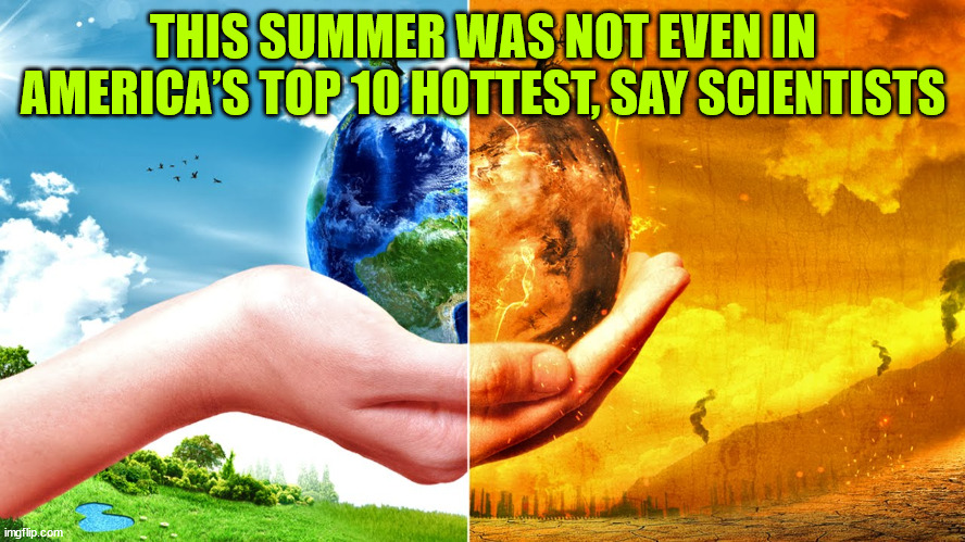 It was so hot it didn't make the top 10... | THIS SUMMER WAS NOT EVEN IN AMERICA’S TOP 10 HOTTEST, SAY SCIENTISTS | image tagged in climate change,fear me,global warming,hoax | made w/ Imgflip meme maker