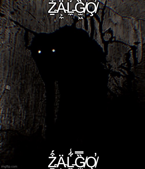 Ẕ̴͒́Ä̴͕̼L̵̼͋͑G̸̫͖̏̿O̸̧̕ | Ẕ̴͒́Ä̴͕̼L̵̼͋͑G̸̫͖̏̿O̸̧̕; Ẕ̴͒́Ä̴͕̼L̵̼͋͑G̸̫͖̏̿O̸̧̕ | image tagged in zalgo | made w/ Imgflip meme maker