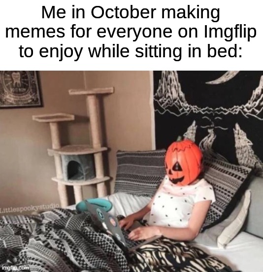 I hope y'all enjoy them though | Me in October making memes for everyone on Imgflip to enjoy while sitting in bed: | image tagged in memes,funny,halloween,spooky month,true story,imgflip | made w/ Imgflip meme maker