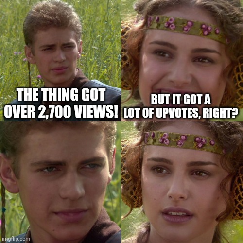 Well, maybe a few more than that... | THE THING GOT OVER 2,700 VIEWS! BUT IT GOT A LOT OF UPVOTES, RIGHT? | image tagged in anakin padme 4 panel,upvotes,you had one job,no upvotes,funny memes | made w/ Imgflip meme maker