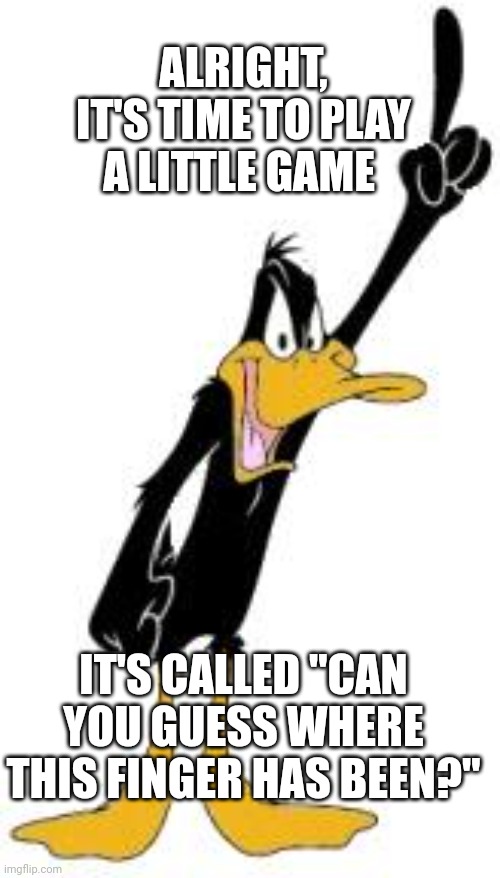 Daffy Duck | ALRIGHT, IT'S TIME TO PLAY A LITTLE GAME; IT'S CALLED "CAN YOU GUESS WHERE THIS FINGER HAS BEEN?" | image tagged in daffy duck | made w/ Imgflip meme maker