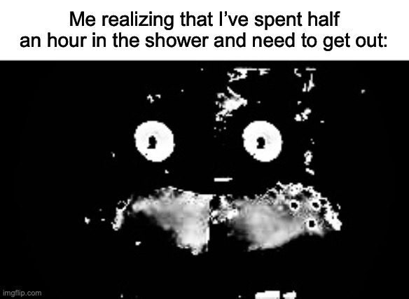 I made this cuz I just did this | Me realizing that I’ve spent half an hour in the shower and need to get out: | image tagged in freddy traumatized | made w/ Imgflip meme maker