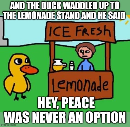 The Duck Song | AND THE DUCK WADDLED UP TO THE LEMONADE STAND AND HE SAID; HEY, PEACE WAS NEVER AN OPTION | image tagged in the duck song | made w/ Imgflip meme maker