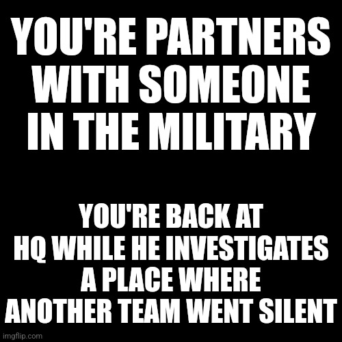No joke rp, no romance rp; Spooky | YOU'RE PARTNERS WITH SOMEONE IN THE MILITARY; YOU'RE BACK AT HQ WHILE HE INVESTIGATES A PLACE WHERE ANOTHER TEAM WENT SILENT | image tagged in idk,spooky,never gonna give you up | made w/ Imgflip meme maker