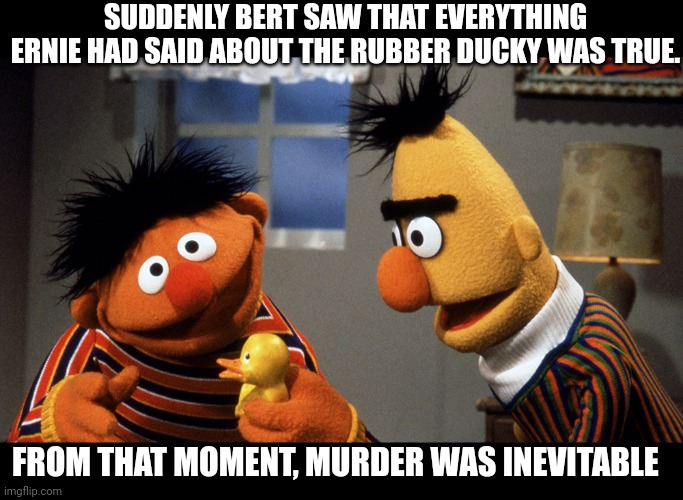 Ernie and Bert discuss Rubber Duckie | SUDDENLY BERT SAW THAT EVERYTHING ERNIE HAD SAID ABOUT THE RUBBER DUCKY WAS TRUE. FROM THAT MOMENT, MURDER WAS INEVITABLE | image tagged in ernie and bert discuss rubber duckie | made w/ Imgflip meme maker