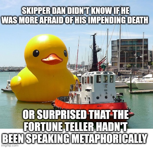 Literally? | SKIPPER DAN DIDN'T KNOW IF HE WAS MORE AFRAID OF HIS IMPENDING DEATH; OR SURPRISED THAT THE FORTUNE TELLER HADN'T BEEN SPEAKING METAPHORICALLY | image tagged in giant rubber duck | made w/ Imgflip meme maker