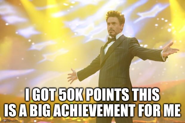 Finally | I GOT 50K POINTS THIS IS A BIG ACHIEVEMENT FOR ME | image tagged in tony stark success | made w/ Imgflip meme maker